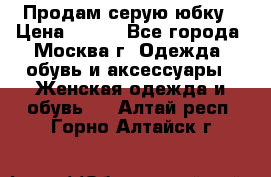 Продам серую юбку › Цена ­ 350 - Все города, Москва г. Одежда, обувь и аксессуары » Женская одежда и обувь   . Алтай респ.,Горно-Алтайск г.